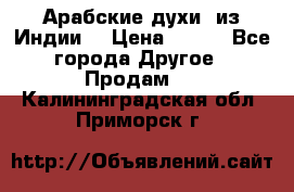 Арабские духи (из Индии) › Цена ­ 250 - Все города Другое » Продам   . Калининградская обл.,Приморск г.